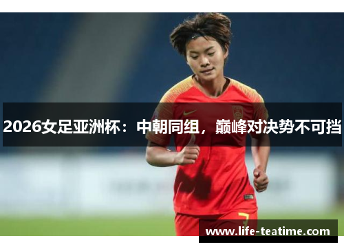 2026女足亚洲杯：中朝同组，巅峰对决势不可挡