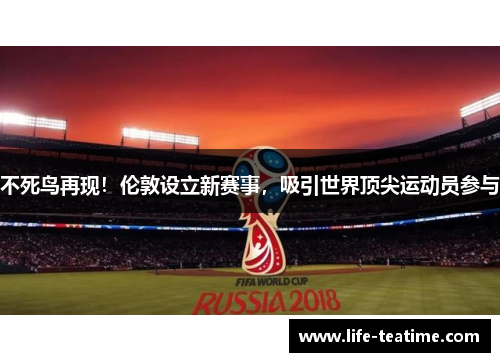 不死鸟再现！伦敦设立新赛事，吸引世界顶尖运动员参与